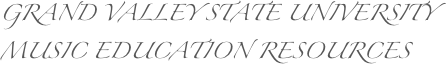 GRAND VALLEY STATE UNIVERSITY
MUSIC EDUCATION RESOURCES