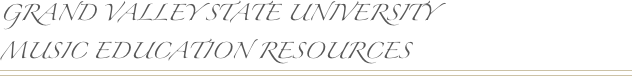 GRAND VALLEY STATE UNIVERSITY
MUSIC EDUCATION RESOURCES￼